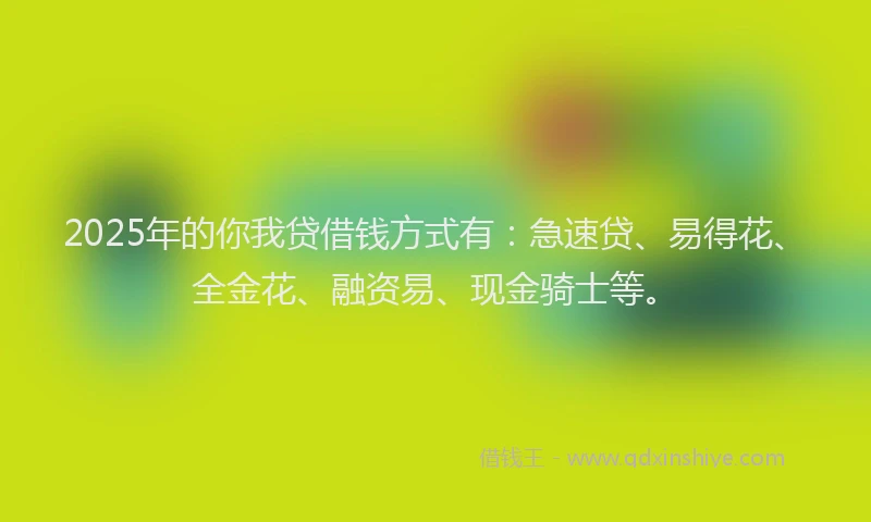 2025年的你我贷借钱方式有：急速贷、易得花、全金花、融资易、现金骑士等。