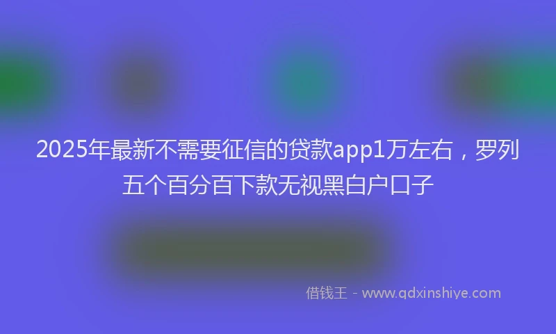 2025年最新不需要征信的贷款app1万左右，罗列五个百分百下款无视黑白户口子