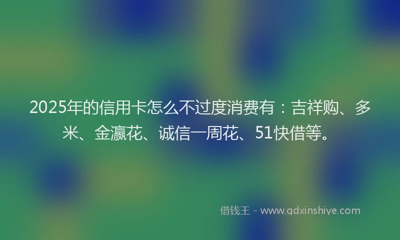 2025年的信用卡怎么不过度消费有：吉祥购、多米、金瀛花、诚信一周花、51快借等。