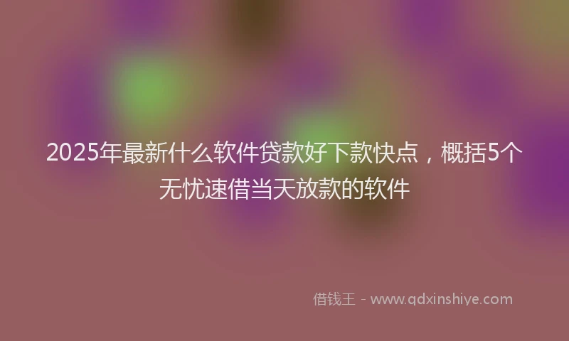 2025年最新什么软件贷款好下款快点，概括5个无忧速借当天放款的软件