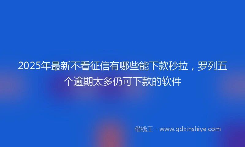 2025年最新不看征信有哪些能下款秒拉，罗列五个逾期太多仍可下款的软件