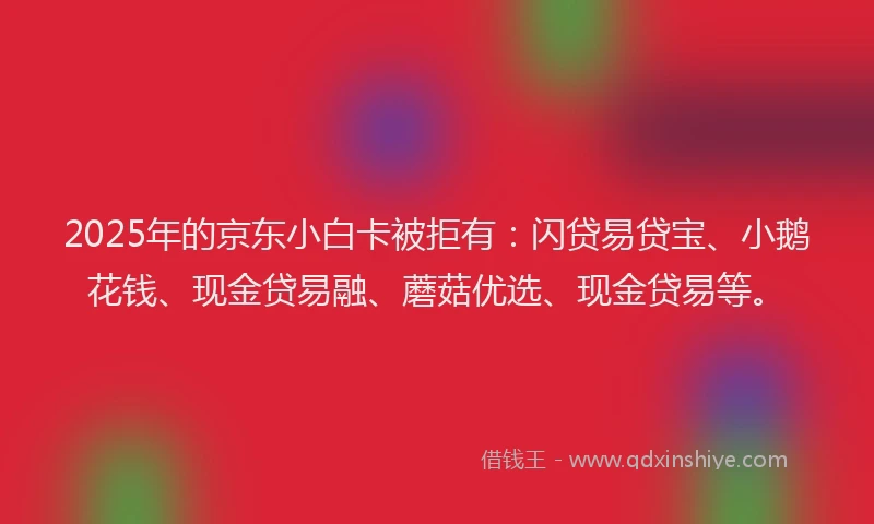 2025年的京东小白卡被拒有：闪贷易贷宝、小鹅花钱、现金贷易融、蘑菇优选、现金贷易等。