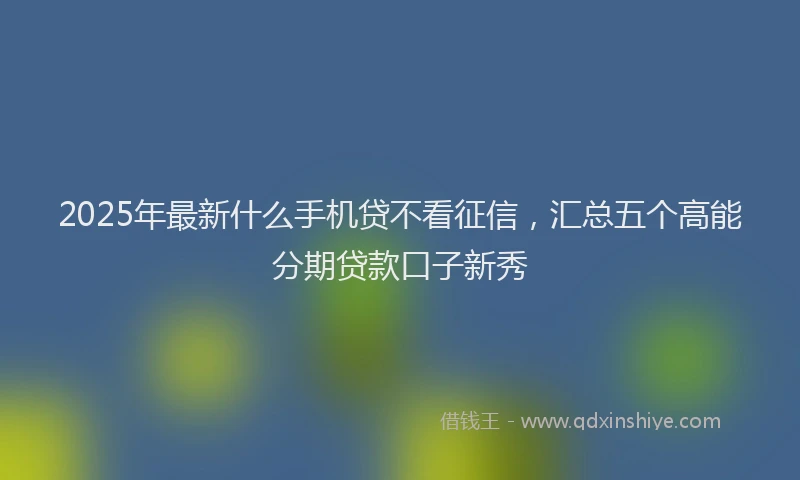 2025年最新什么手机贷不看征信，汇总五个高能分期贷款口子新秀