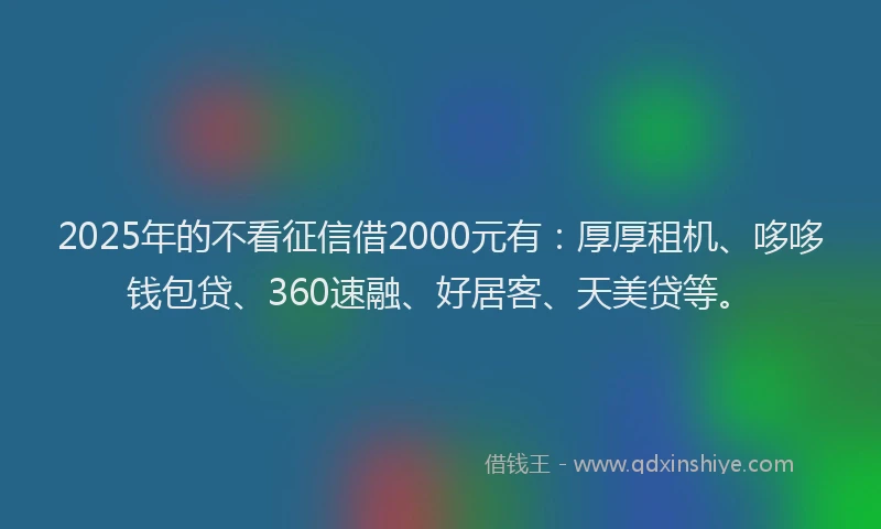 2025年的不看征信借2000元有：厚厚租机、哆哆钱包贷、360速融、好居客、天美贷等。