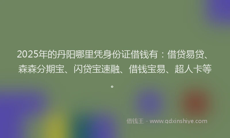 2025年的丹阳哪里凭身份证借钱有：借贷易贷、森森分期宝、闪贷宝速融、借钱宝易、超人卡等。
