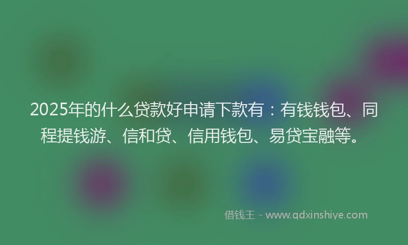 2025年的什么贷款好申请下款有：有钱钱包、同程提钱游、信和贷、信用钱包、易贷宝融等。