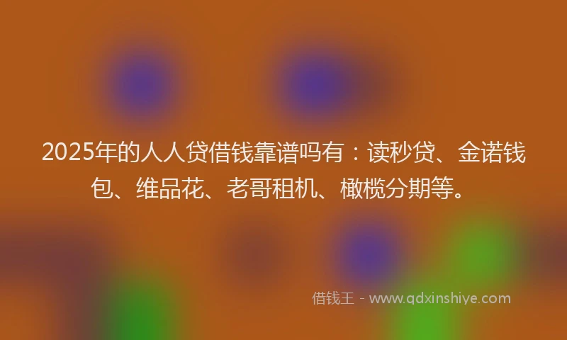 2025年的人人贷借钱靠谱吗有：读秒贷、金诺钱包、维品花、老哥租机、橄榄分期等。