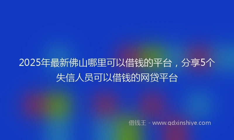 2025年最新佛山哪里可以借钱的平台，分享5个失信人员可以借钱的网贷平台