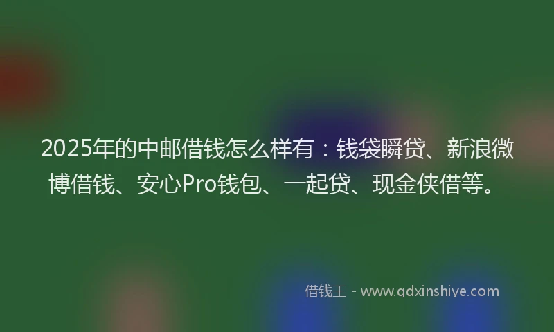 2025年的中邮借钱怎么样有：钱袋瞬贷、新浪微博借钱、安心Pro钱包、一起贷、现金侠借等。