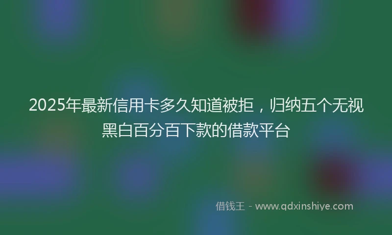 2025年最新信用卡多久知道被拒，归纳五个无视黑白百分百下款的借款平台