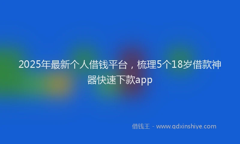 2025年最新个人借钱平台，梳理5个18岁借款神器快速下款app
