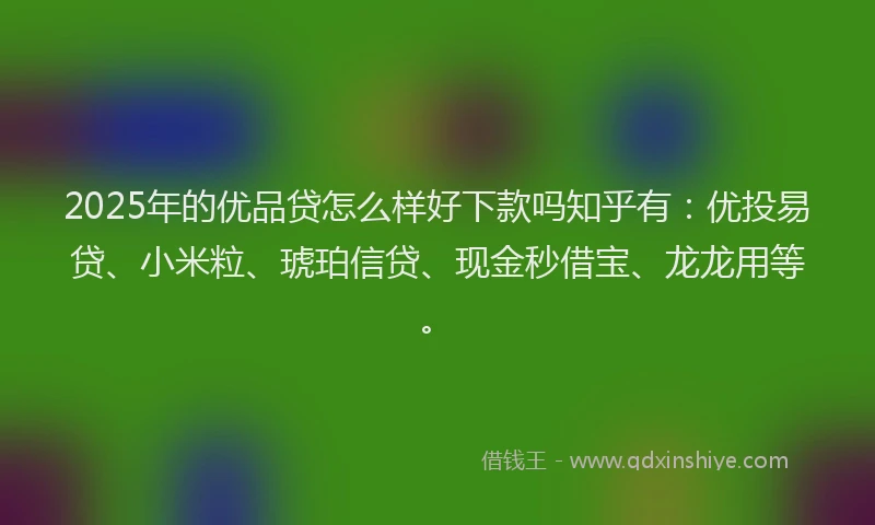 2025年的优品贷怎么样好下款吗知乎有：优投易贷、小米粒、琥珀信贷、现金秒借宝、龙龙用等。