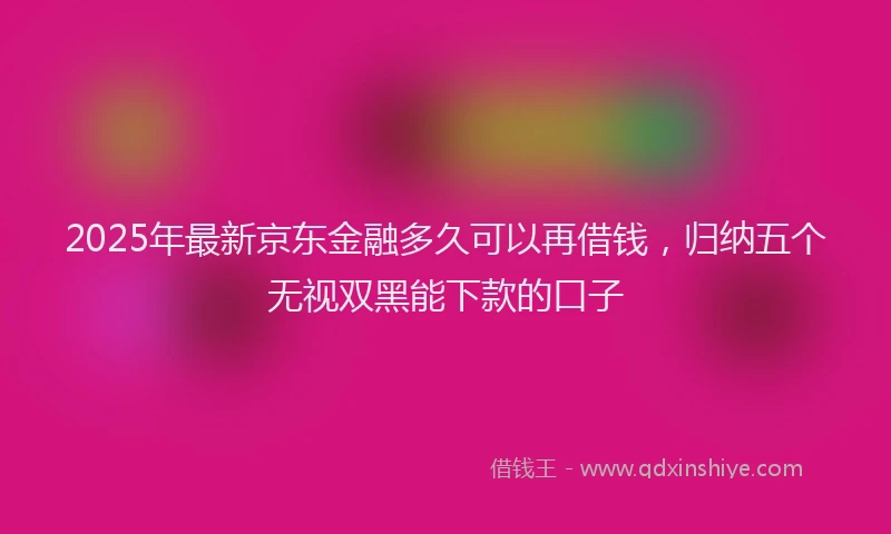 2025年最新京东金融多久可以再借钱，归纳五个无视双黑能下款的口子