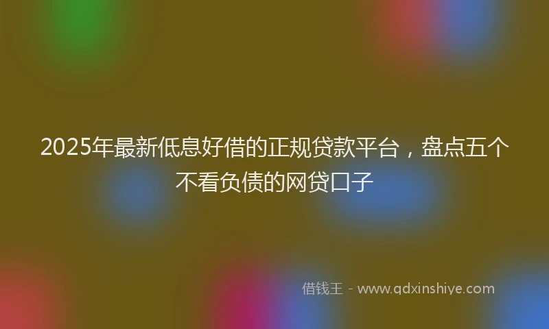 2025年最新低息好借的正规贷款平台，盘点五个不看负债的网贷口子