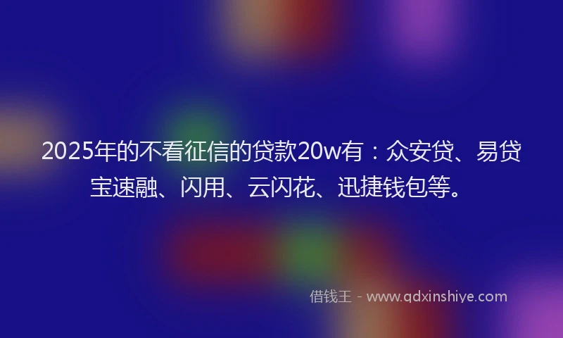 2025年的不看征信的贷款20w有：众安贷、易贷宝速融、闪用、云闪花、迅捷钱包等。