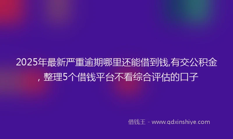 2025年最新严重逾期哪里还能借到钱,有交公积金，整理5个借钱平台不看综合评估的口子