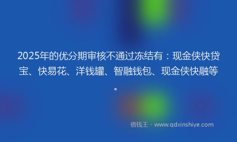2025年的优分期审核不通过冻结有：现金侠快贷宝、快易花、洋钱罐、智融钱包、现金侠快融等。