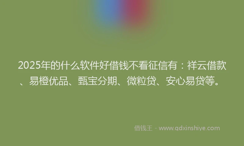 2025年的什么软件好借钱不看征信有：祥云借款、易橙优品、甄宝分期、微粒贷、安心易贷等。