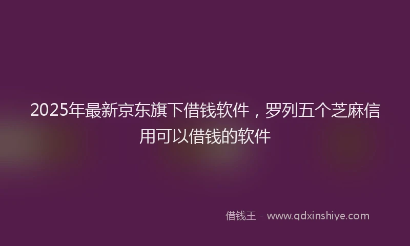 2025年最新京东旗下借钱软件，罗列五个芝麻信用可以借钱的软件