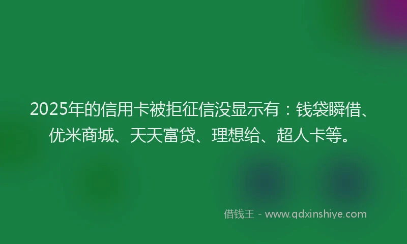2025年的信用卡被拒征信没显示有：钱袋瞬借、优米商城、天天富贷、理想给、超人卡等。