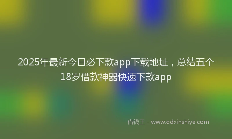 2025年最新今日必下款app下载地址，总结五个18岁借款神器快速下款app