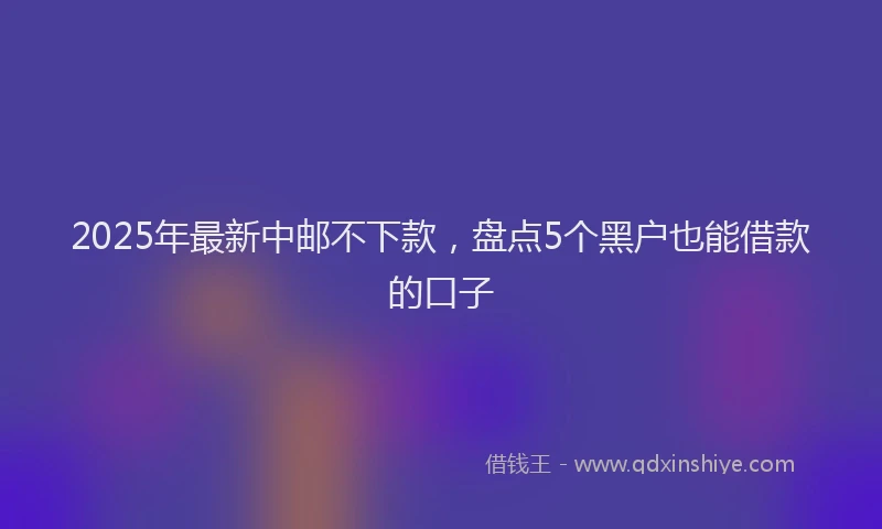 2025年最新中邮不下款，盘点5个黑户也能借款的口子
