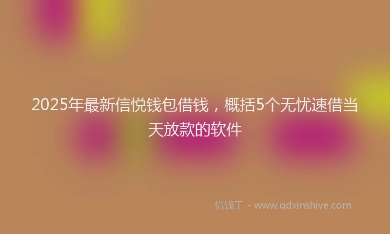 2025年最新信悦钱包借钱，概括5个无忧速借当天放款的软件