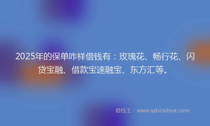 2025年的保单咋样借钱有：玫瑰花、畅行花、闪贷宝融、借款宝速融宝、东方汇等。