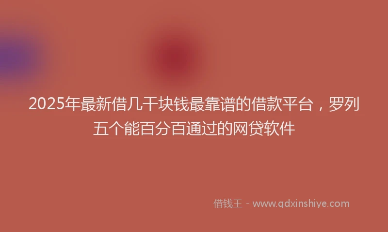 2025年最新借几干块钱最靠谱的借款平台，罗列五个能百分百通过的网贷软件