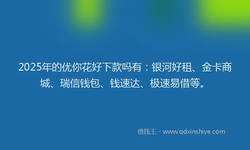 2025年的优你花好下款吗有：银河好租、金卡商城、瑞信钱包、钱速达、极速易借等。
