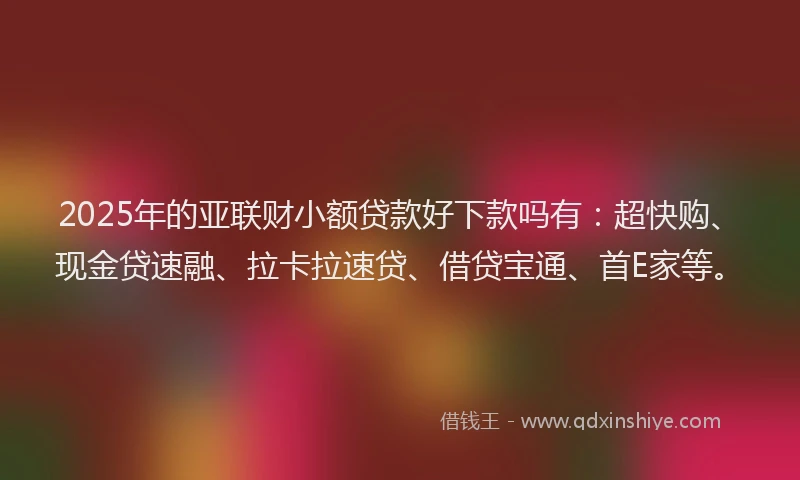 2025年的亚联财小额贷款好下款吗有：超快购、现金贷速融、拉卡拉速贷、借贷宝通、首E家等。
