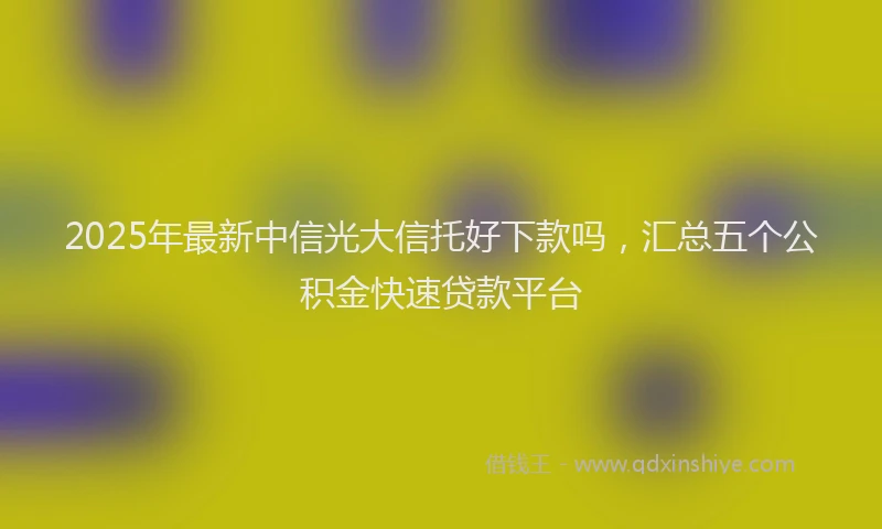 2025年最新中信光大信托好下款吗，汇总五个公积金快速贷款平台