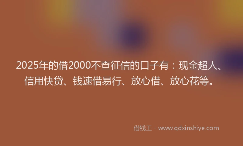 2025年的借2000不查征信的口子有：现金超人、信用快贷、钱速借易行、放心借、放心花等。