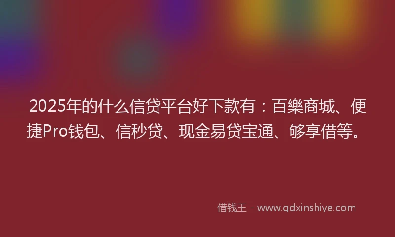 2025年的什么信贷平台好下款有：百樂商城、便捷Pro钱包、信秒贷、现金易贷宝通、够享借等。