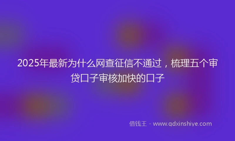 2025年最新为什么网查征信不通过，梳理五个审贷口子审核加快的口子