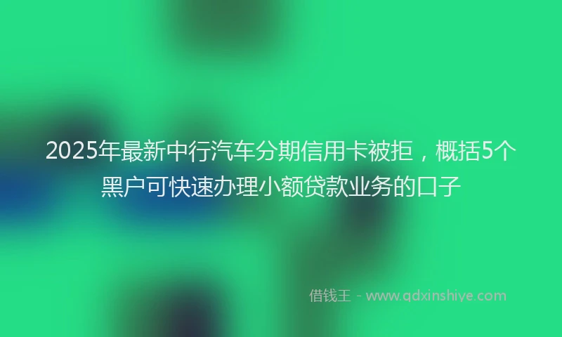 2025年最新中行汽车分期信用卡被拒，概括5个黑户可快速办理小额贷款业务的口子