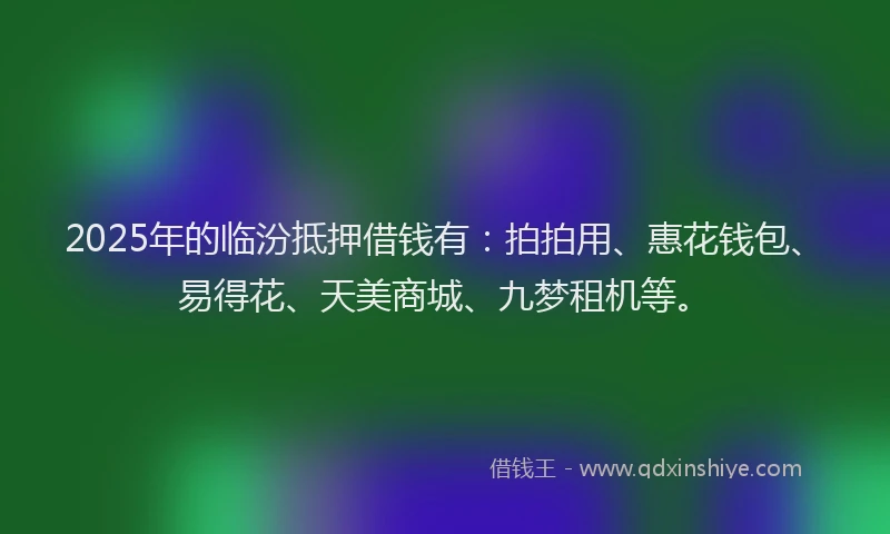 2025年的临汾抵押借钱有：拍拍用、惠花钱包、易得花、天美商城、九梦租机等。