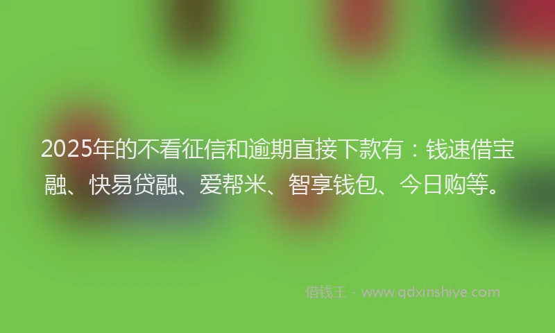 2025年的不看征信和逾期直接下款有：钱速借宝融、快易贷融、爱帮米、智享钱包、今日购等。