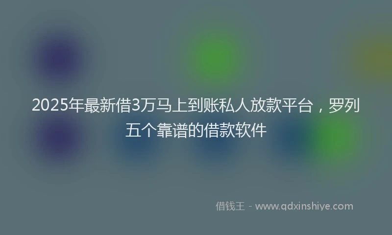 2025年最新借3万马上到账私人放款平台，罗列五个靠谱的借款软件