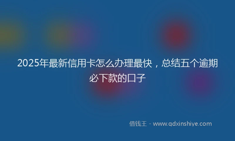 2025年最新信用卡怎么办理最快，总结五个逾期必下款的口子