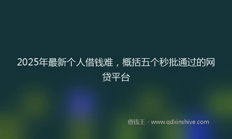 2025年最新个人借钱难，概括五个秒批通过的网贷平台