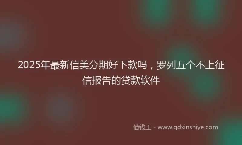 2025年最新信美分期好下款吗，罗列五个不上征信报告的贷款软件