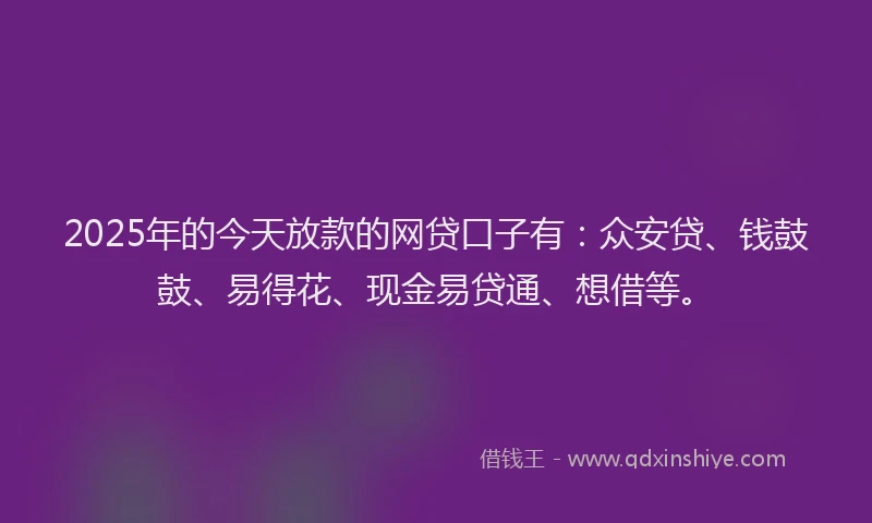 2025年的今天放款的网贷口子有：众安贷、钱鼓鼓、易得花、现金易贷通、想借等。