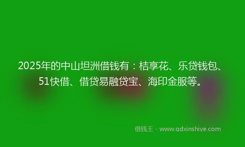 2025年的中山坦洲借钱有：桔享花、乐贷钱包、51快借、借贷易融贷宝、海印金服等。
