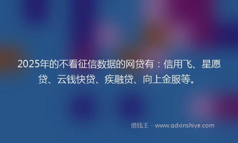 2025年的不看征信数据的网贷有：信用飞、星愿贷、云钱快贷、疾融贷、向上金服等。