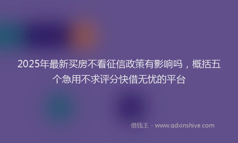2025年最新买房不看征信政策有影响吗，概括五个急用不求评分快借无忧的平台