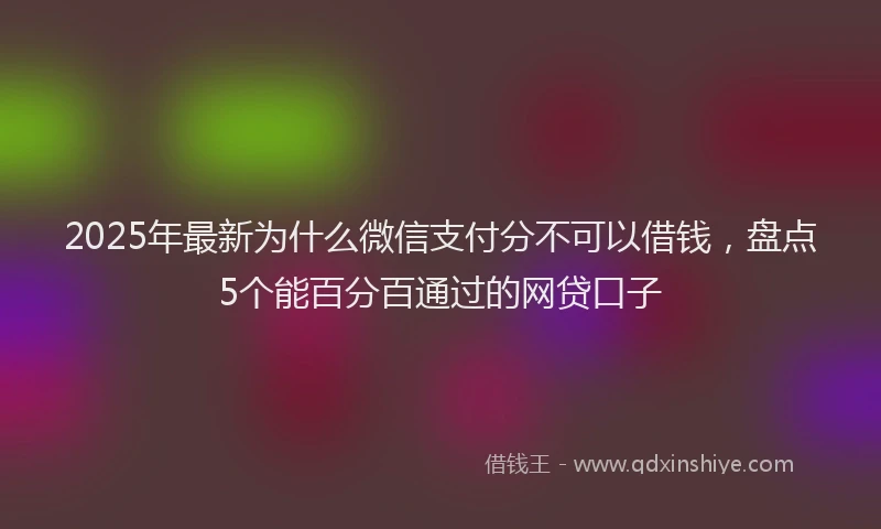 2025年最新为什么微信支付分不可以借钱，盘点5个能百分百通过的网贷口子