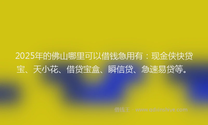 2025年的佛山哪里可以借钱急用有：现金侠快贷宝、天小花、借贷宝盒、瞬信贷、急速易贷等。