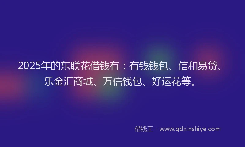 2025年的东联花借钱有：有钱钱包、信和易贷、乐金汇商城、万信钱包、好运花等。