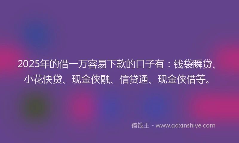 2025年的借一万容易下款的口子有：钱袋瞬贷、小花快贷、现金侠融、信贷通、现金侠借等。